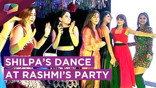 Shilpa Shinde Shows Her DANCE Moves At Rashmi Sharma’s Party | EXCLUSIVE