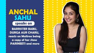 Anchal Sahu Talks About Barrister Babu, Durga aur Charu, Maitree Copying Parineeti & more